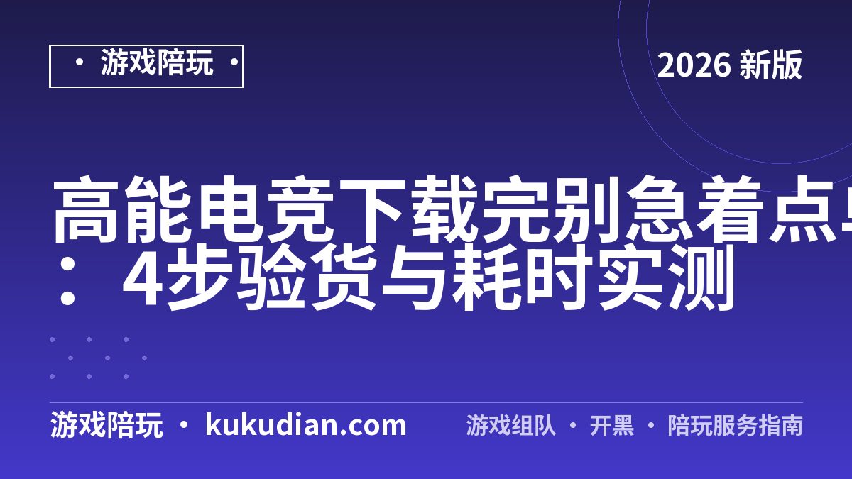 高能电竞下载完别急着点单：4步验货与耗时实测