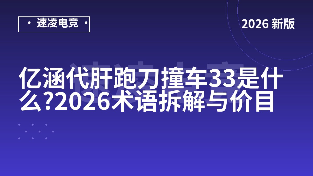 亿涵代肝跑刀撞车33是什么?2026术语拆解与价目