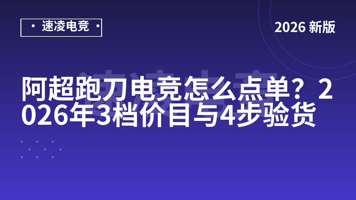 阿超跑刀电竞怎么点单？2026年3档价目与4步验货