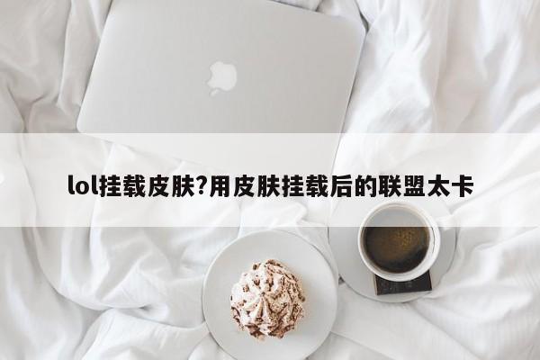 lol挂载皮肤?用皮肤挂载后的联盟太卡