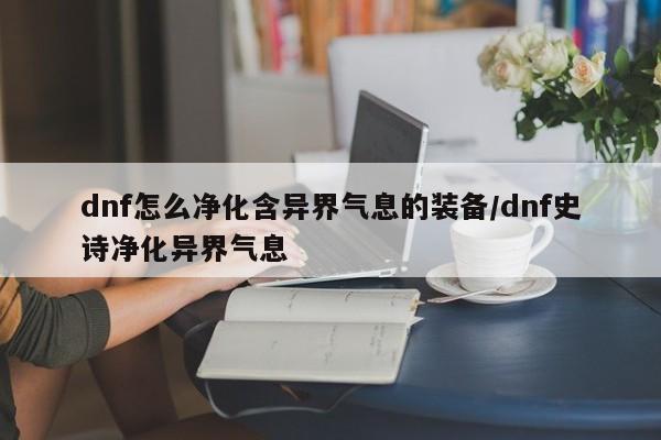 dnf怎么净化含异界气息的装备/dnf史诗净化异界气息