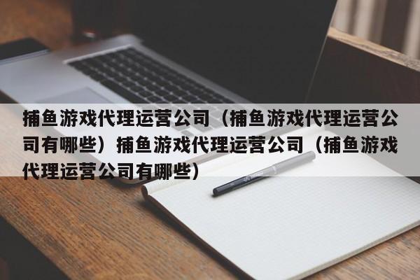 捕鱼游戏代理运营公司(捕鱼游戏代理运营公司有哪些)捕鱼游戏代理运营公司(捕鱼游戏代理运营公司有哪些)