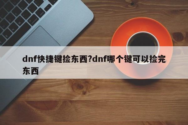 dnf快捷键捡东西?dnf哪个键可以捡完东西