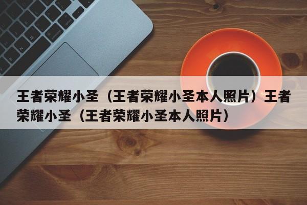 王者荣耀小圣(王者荣耀小圣本人照片)王者荣耀小圣(王者荣耀小圣本人照片)