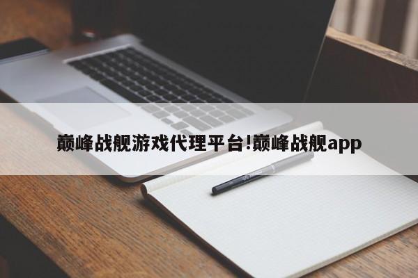 巅峰战舰游戏代理平台!巅峰战舰app