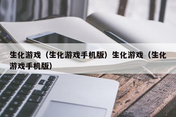生化游戏(生化游戏手机版)生化游戏(生化游戏手机版)