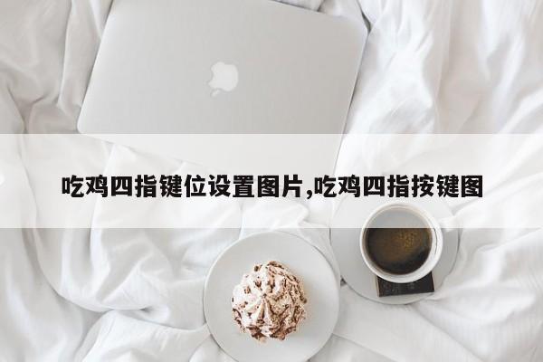 吃鸡四指键位设置图片,吃鸡四指按键图
