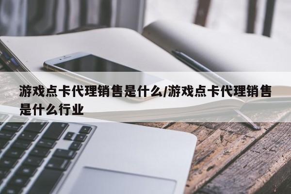 游戏点卡代理销售是什么/游戏点卡代理销售是什么行业