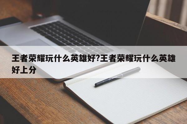王者荣耀玩什么英雄好?王者荣耀玩什么英雄好上分