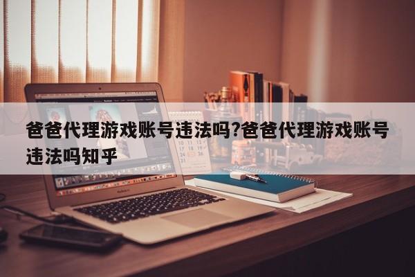 爸爸代理游戏账号违法吗?爸爸代理游戏账号违法吗知乎