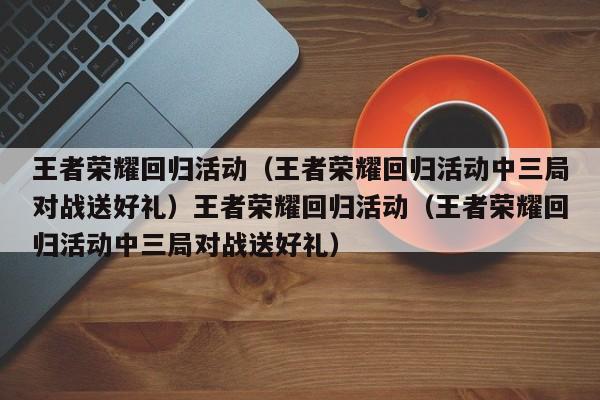 王者荣耀回归活动(王者荣耀回归活动中三局对战送好礼)王者荣耀回归活动(王者荣耀回归活动中三局对战送好礼)