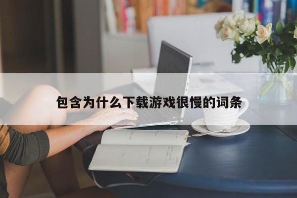 包含为什么下载游戏很慢的词条