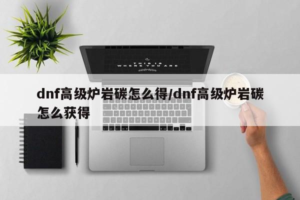 dnf高级炉岩碳怎么得/dnf高级炉岩碳怎么获得