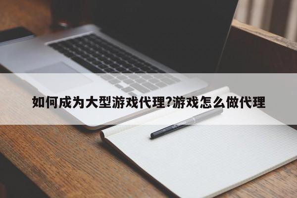 如何成为大型游戏代理?游戏怎么做代理