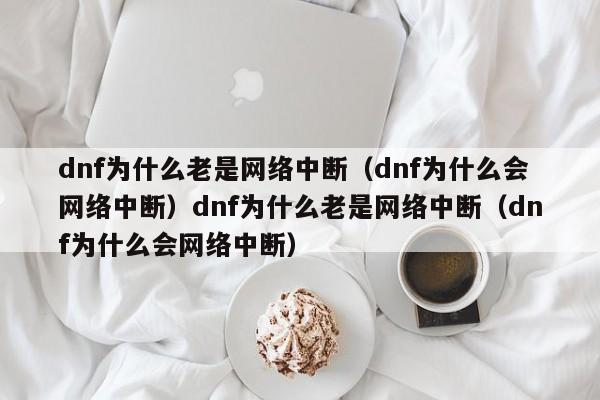 dnf为什么老是网络中断(dnf为什么会网络中断)dnf为什么老是网络中断(dnf为什么会网络中断)