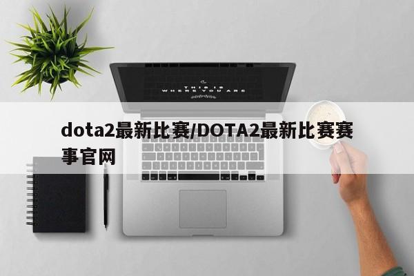 dota2最新比赛/DOTA2最新比赛赛事官网