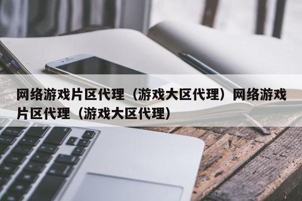 网络游戏片区代理(游戏大区代理)网络游戏片区代理(游戏大区代理)