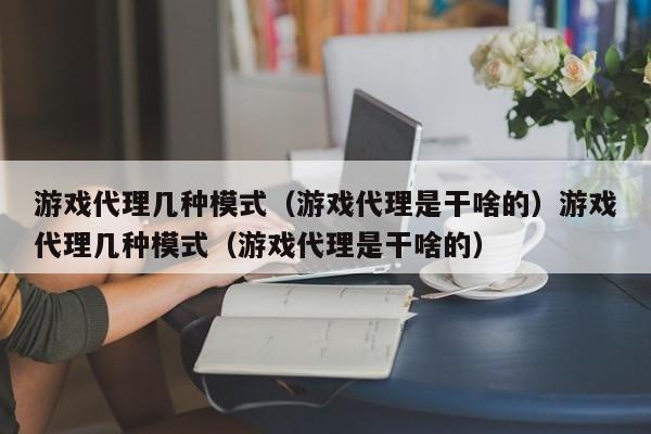 游戏代理几种模式(游戏代理是干啥的)游戏代理几种模式(游戏代理是干啥的)