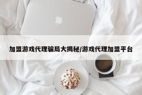 加盟游戏代理骗局大揭秘/游戏代理加盟平台