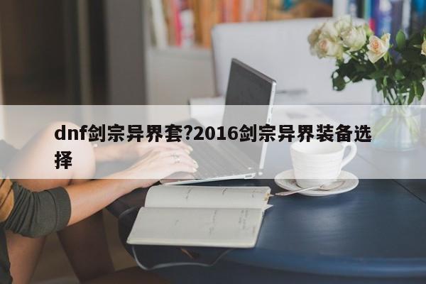 dnf剑宗异界套?2016剑宗异界装备选择