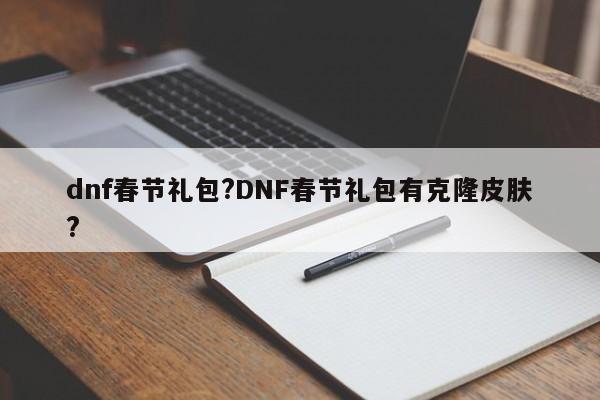 dnf春节礼包?DNF春节礼包有克隆皮肤?