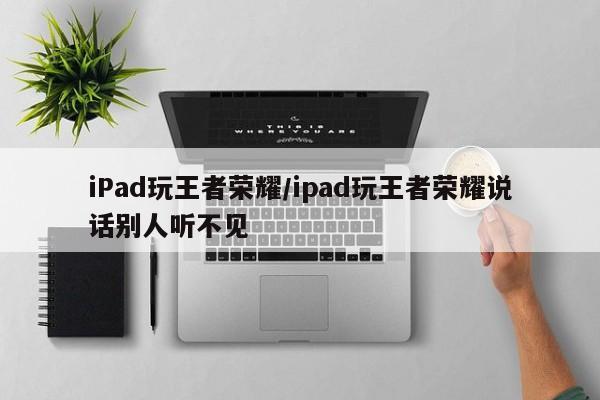 iPad玩王者荣耀/ipad玩王者荣耀说话别人听不见