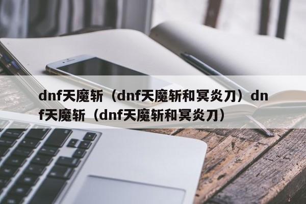dnf天魔斩(dnf天魔斩和冥炎刀)dnf天魔斩(dnf天魔斩和冥炎刀)