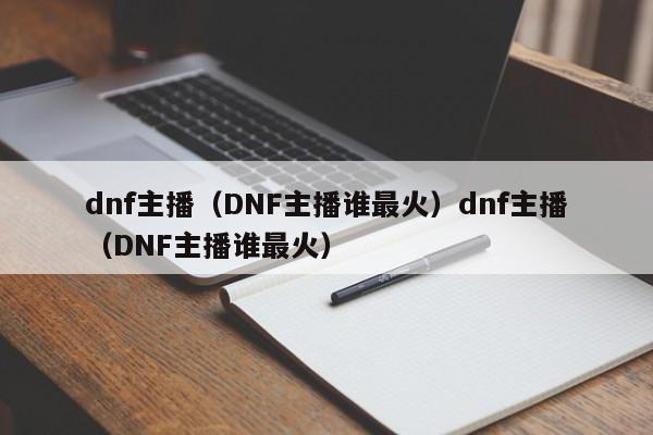 dnf主播(DNF主播谁最火)dnf主播(DNF主播谁最火)
