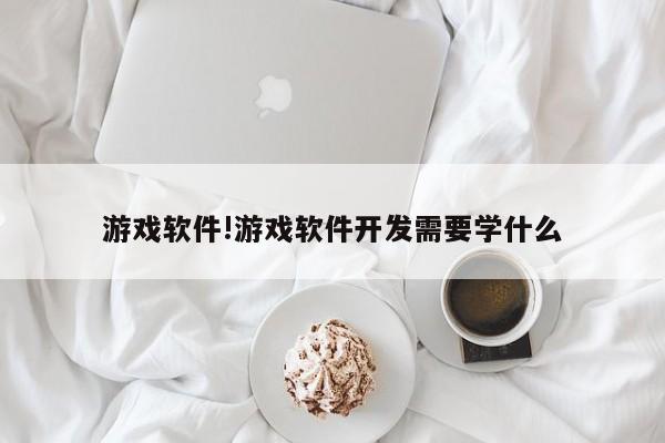 游戏软件!游戏软件开发需要学什么