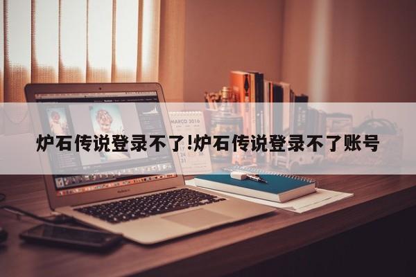 炉石传说登录不了!炉石传说登录不了账号