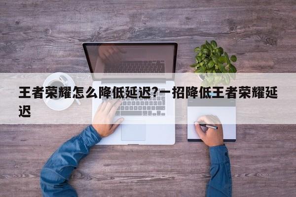 王者荣耀怎么降低延迟?一招降低王者荣耀延迟