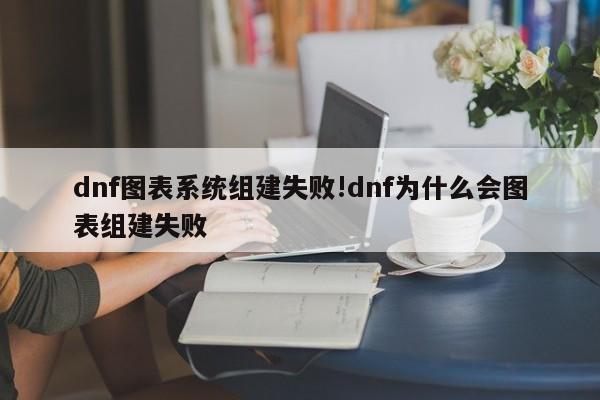 dnf图表系统组建失败!dnf为什么会图表组建失败