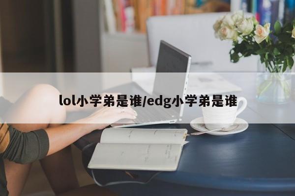 lol小学弟是谁/edg小学弟是谁