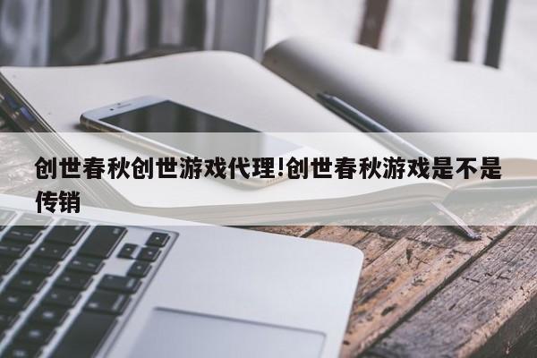 创世春秋创世游戏代理!创世春秋游戏是不是传销