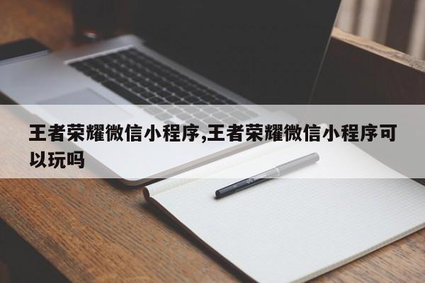 王者荣耀微信小程序,王者荣耀微信小程序可以玩吗