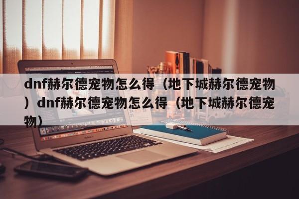 dnf赫尔德宠物怎么得(地下城赫尔德宠物)dnf赫尔德宠物怎么得(地下城赫尔德宠物)
