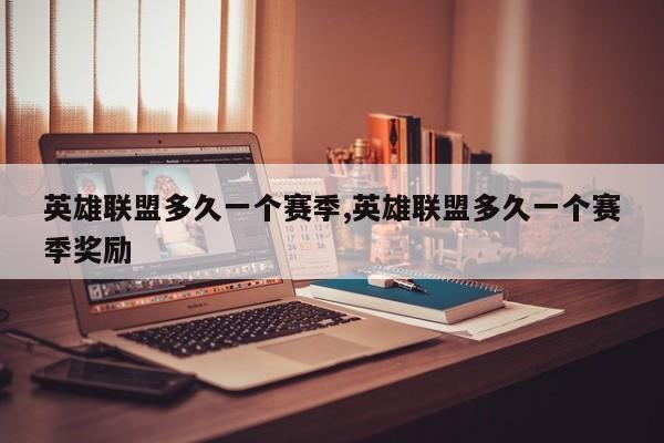英雄联盟多久一个赛季,英雄联盟多久一个赛季奖励