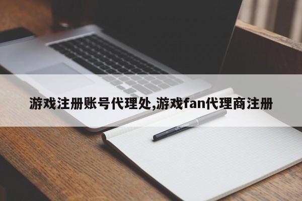 游戏注册账号代理处,游戏fan代理商注册