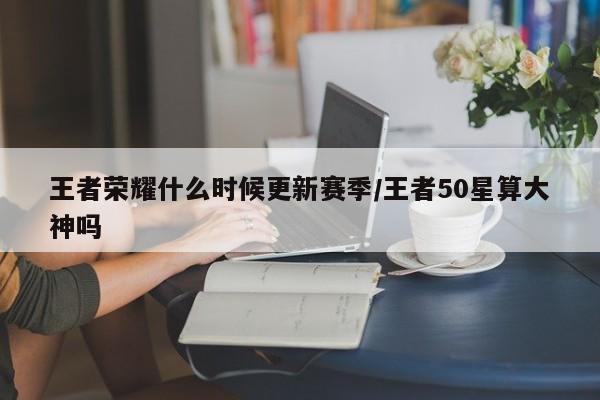 王者荣耀什么时候更新赛季/王者50星算大神吗
