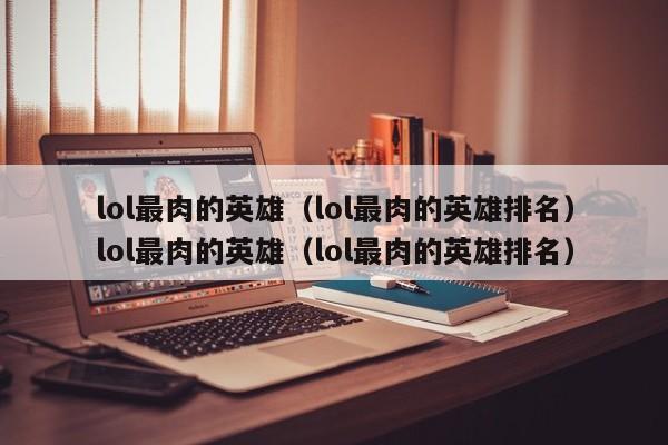 lol最肉的英雄(lol最肉的英雄排名)lol最肉的英雄(lol最肉的英雄排名)