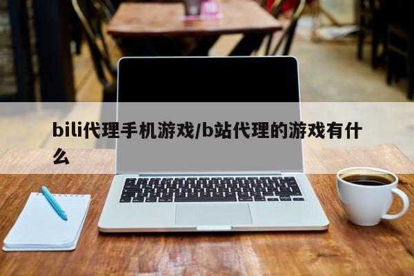 bili代理手机游戏/b站代理的游戏有什么