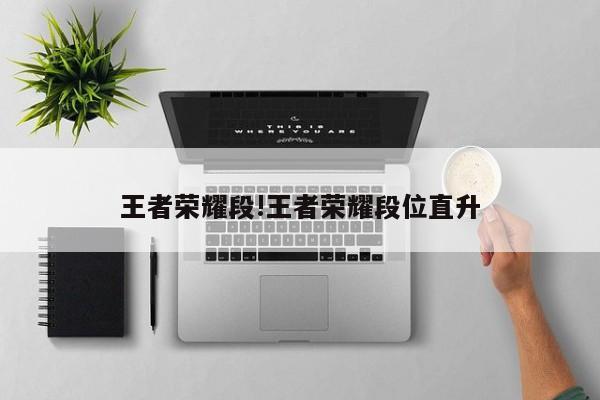 王者荣耀段!王者荣耀段位直升