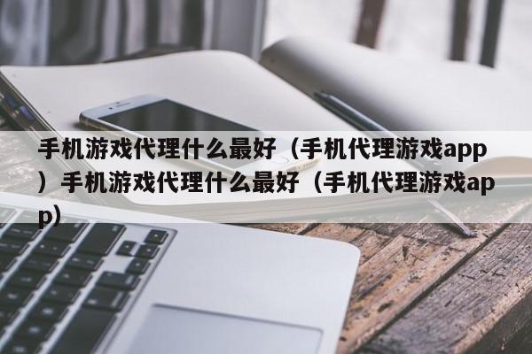 手机游戏代理什么最好（手机代理游戏app）手机游戏代理什么最好（手机代理游戏app）