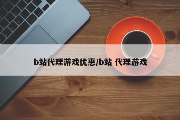 b站代理游戏优惠/b站 代理游戏
