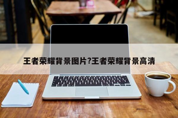 王者荣耀背景图片?王者荣耀背景高清
