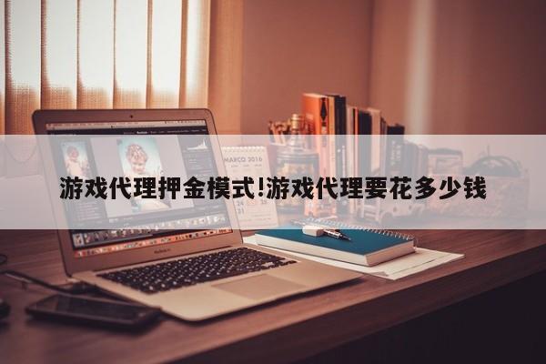 游戏代理押金模式!游戏代理要花多少钱