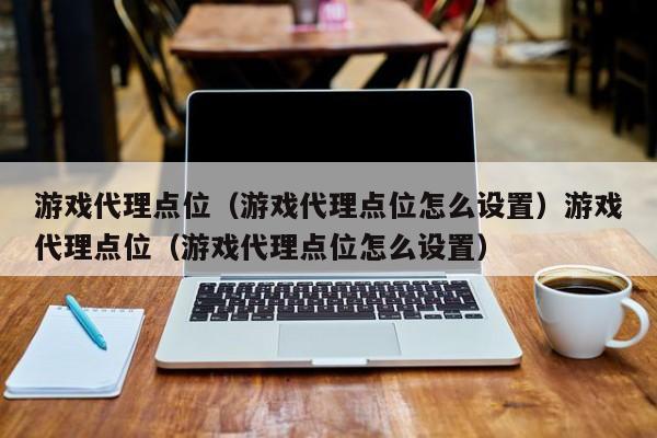 游戏代理点位（游戏代理点位怎么设置）游戏代理点位（游戏代理点位怎么设置）