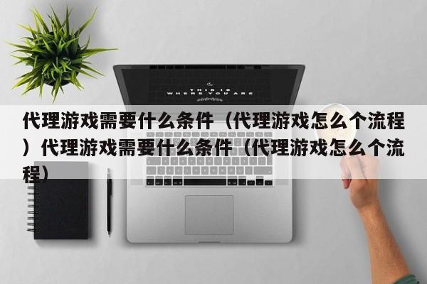 代理游戏需要什么条件（代理游戏怎么个流程）代理游戏需要什么条件（代理游戏怎么个流程）