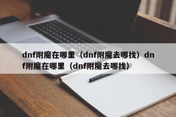 dnf附魔在哪里（dnf附魔去哪找）dnf附魔在哪里（dnf附魔去哪找）