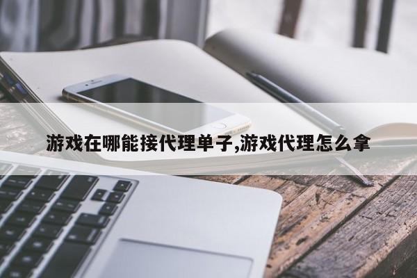 游戏在哪能接代理单子,游戏代理怎么拿